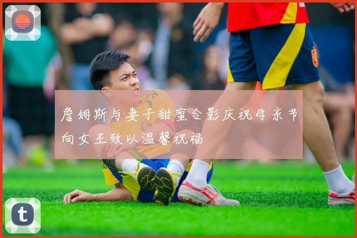 詹姆斯与妻子甜蜜合影庆祝母亲节向女王致以温馨祝福
