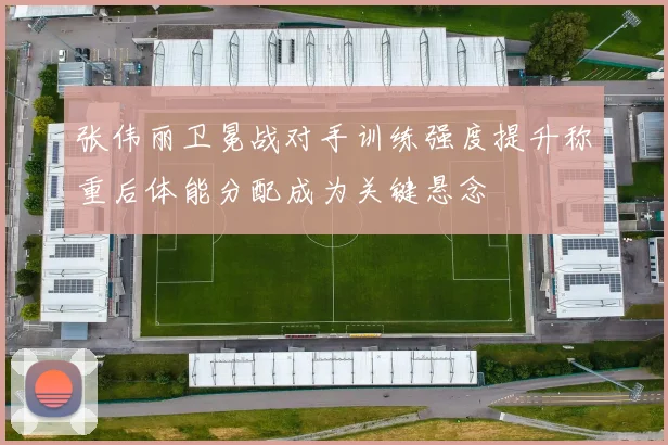 张伟丽卫冕战对手训练强度提升称重后体能分配成为关键悬念