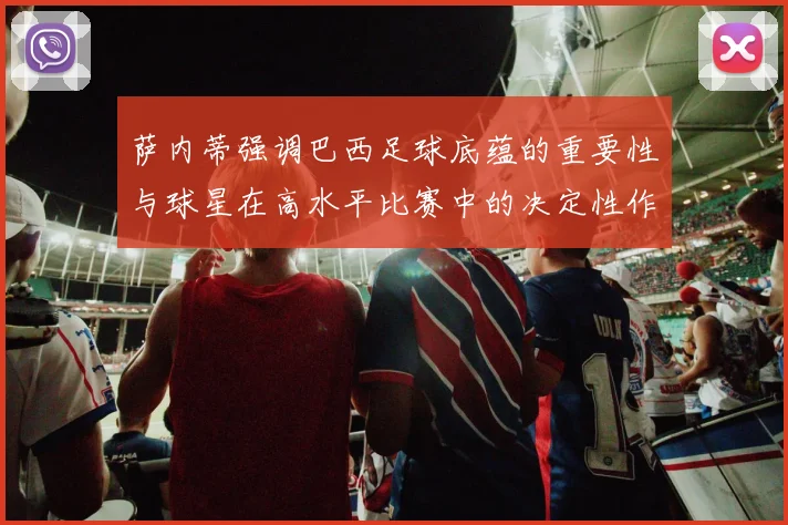 萨内蒂强调巴西足球底蕴的重要性与球星在高水平比赛中的决定性作用