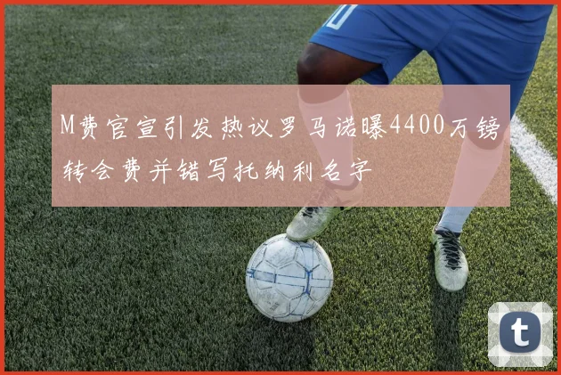 M费官宣引发热议罗马诺曝4400万镑转会费并错写托纳利名字