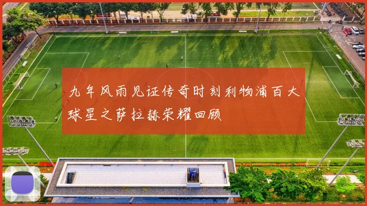 九年风雨见证传奇时刻利物浦百大球星之萨拉赫荣耀回顾