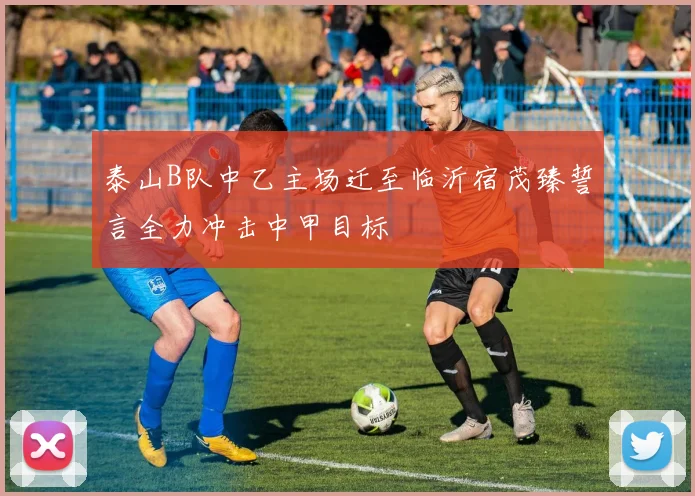 泰山B队中乙主场迁至临沂宿茂臻誓言全力冲击中甲目标