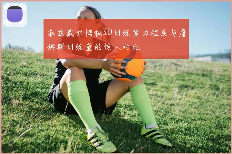 菲兹戴尔揭秘KD训练努力程度与詹姆斯训练量的惊人对比