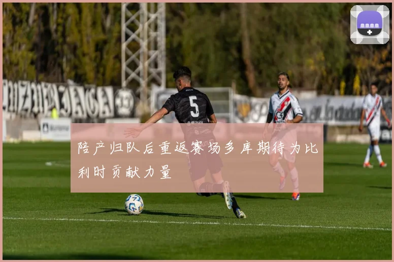 陪产归队后重返赛场多库期待为比利时贡献力量