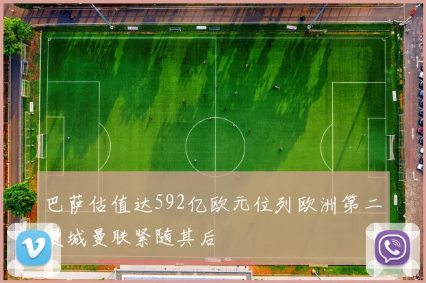 巴萨估值达592亿欧元位列欧洲第二曼城曼联紧随其后