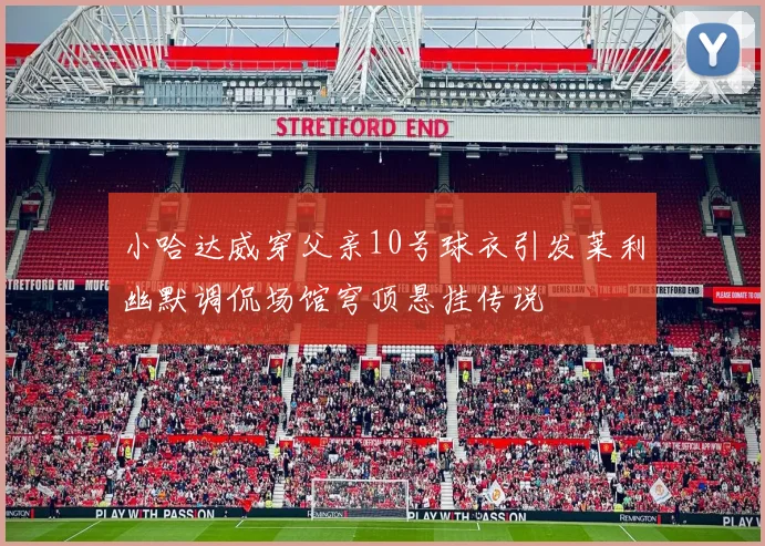 小哈达威穿父亲10号球衣引发莱利幽默调侃场馆穹顶悬挂传说