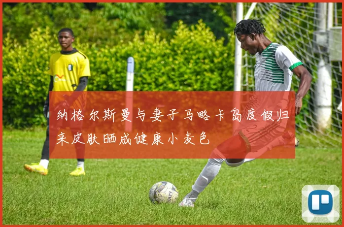 纳格尔斯曼与妻子马略卡岛度假归来皮肤晒成健康小麦色
