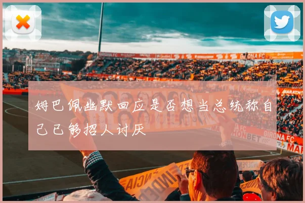 姆巴佩幽默回应是否想当总统称自己已够招人讨厌
