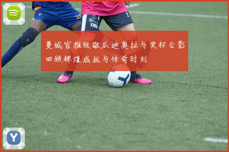 曼城官推致敬瓜迪奥拉与奖杯合影回顾辉煌成就与传奇时刻