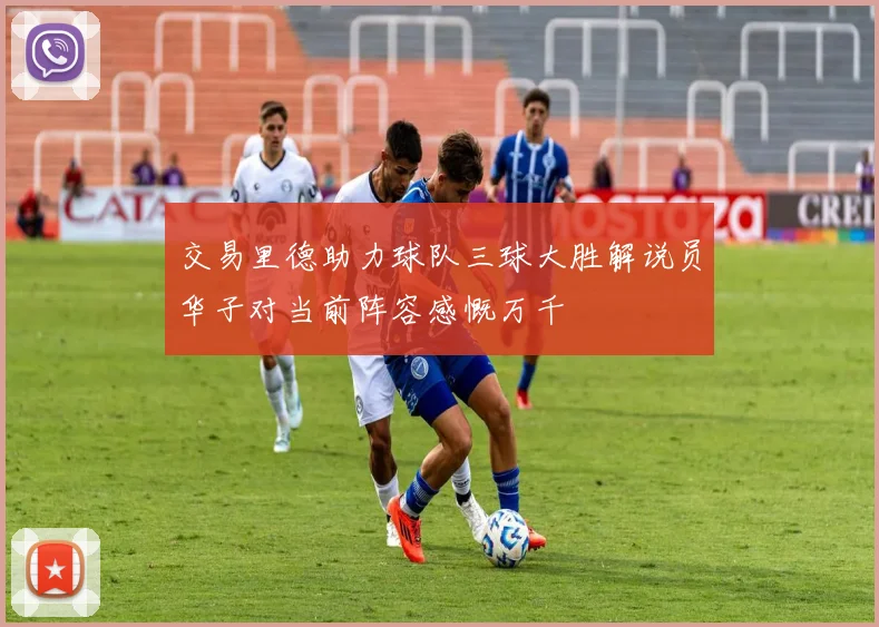 交易里德助力球队三球大胜解说员华子对当前阵容感慨万千