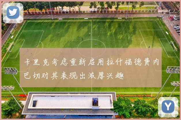 卡里克考虑重新启用拉什福德费内巴切对其表现出浓厚兴趣