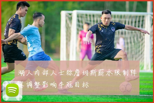 湖人内部人士称詹姆斯薪水限制阵容调整影响夺冠目标