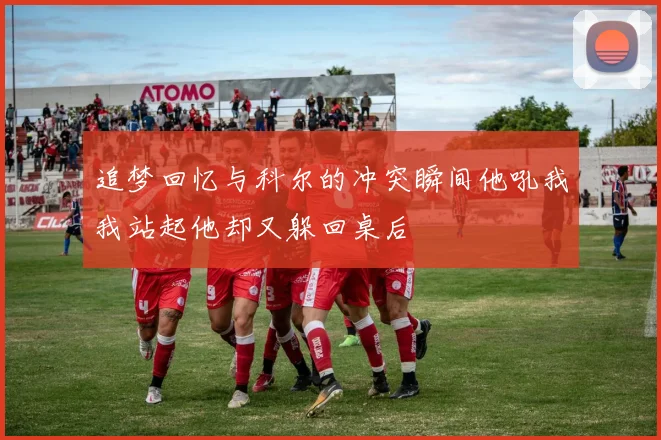 追梦回忆与科尔的冲突瞬间他吼我我站起他却又躲回桌后