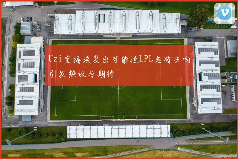 Uzi直播谈复出可能性LPL老将去向引发热议与期待