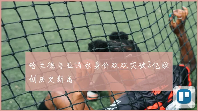 哈兰德与亚马尔身价双双突破2亿欧创历史新高