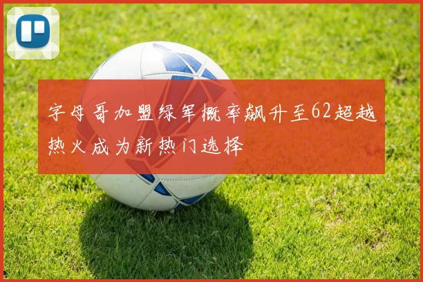 字母哥加盟绿军概率飙升至62超越热火成为新热门选择
