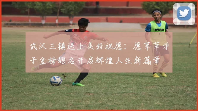 武汉三镇送上美好祝愿：愿莘莘学子金榜题名开启辉煌人生新篇章