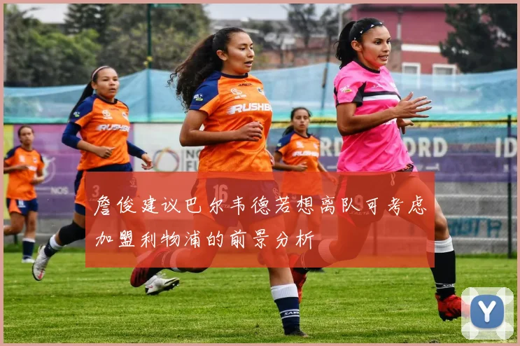 詹俊建议巴尔韦德若想离队可考虑加盟利物浦的前景分析