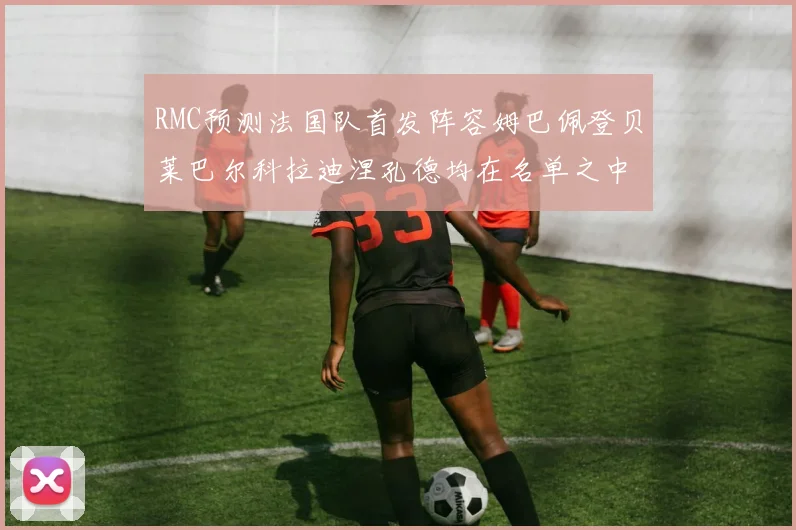 RMC预测法国队首发阵容姆巴佩登贝莱巴尔科拉迪涅孔德均在名单之中