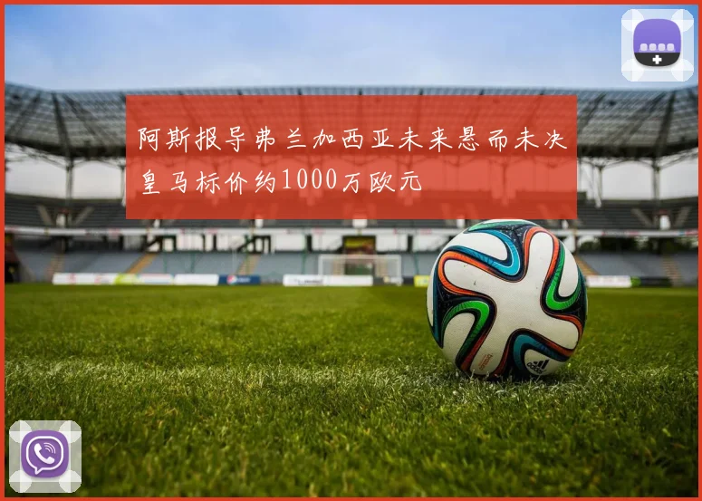 阿斯报导弗兰加西亚未来悬而未决皇马标价约1000万欧元