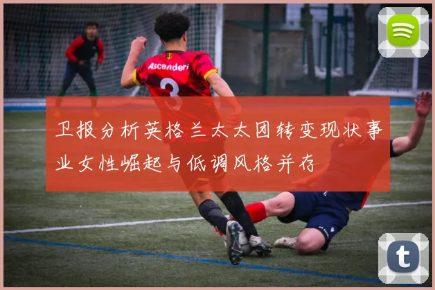 卫报分析英格兰太太团转变现状事业女性崛起与低调风格并存