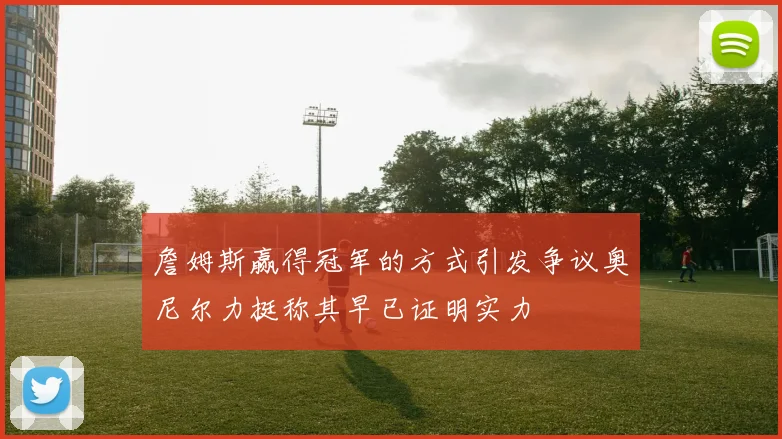 詹姆斯赢得冠军的方式引发争议奥尼尔力挺称其早已证明实力