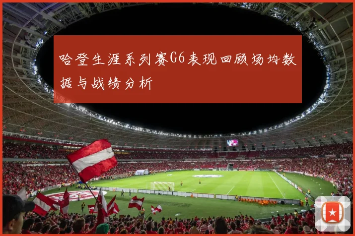 哈登生涯系列赛G6表现回顾场均数据与战绩分析