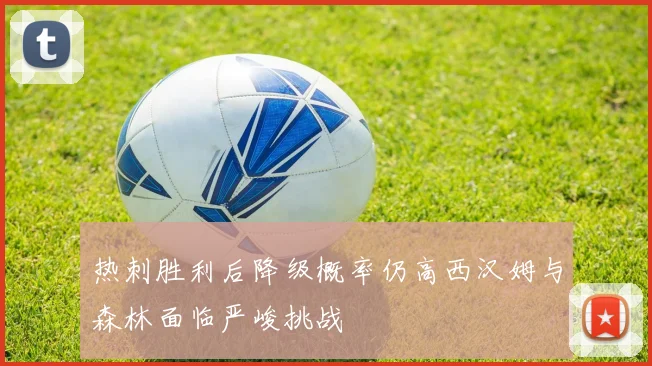 热刺胜利后降级概率仍高西汉姆与森林面临严峻挑战