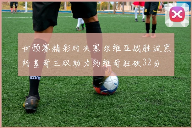 世预赛精彩对决塞尔维亚战胜波黑约基奇三双助力约维奇狂砍32分