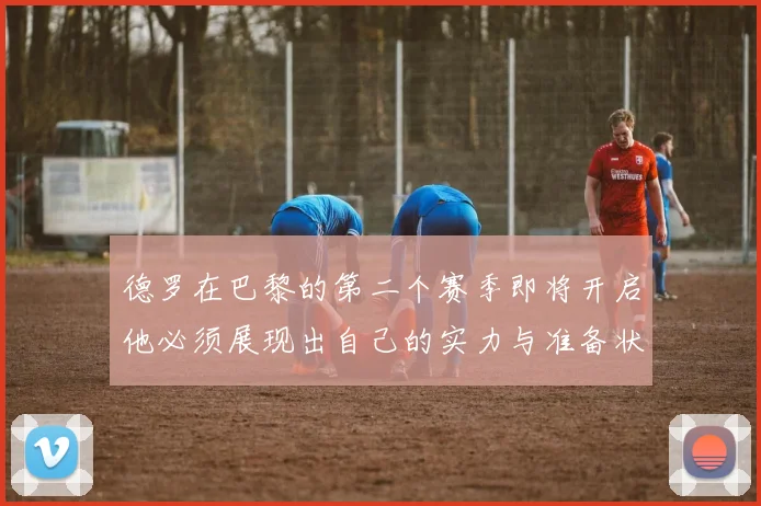 德罗在巴黎的第二个赛季即将开启他必须展现出自己的实力与准备状态