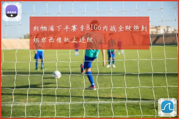 利物浦下半赛季BIG6内战全败热刺切尔西借机止连败