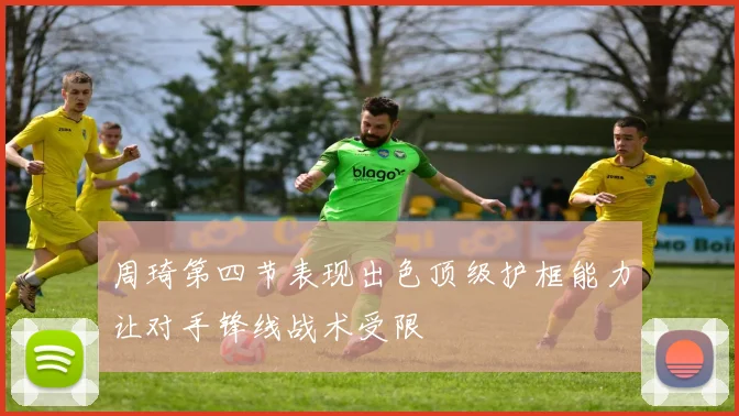 周琦第四节表现出色顶级护框能力让对手锋线战术受限